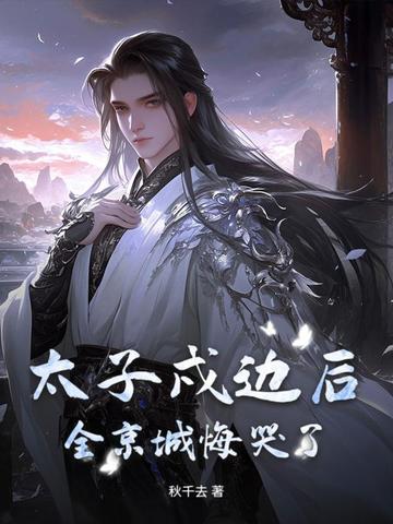 太子戍边后，全京城悔哭了